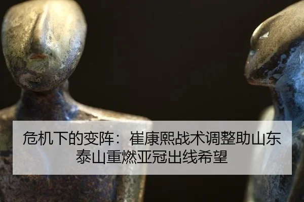危机下的变阵：崔康熙战术调整助山东泰山重燃亚冠出线希望