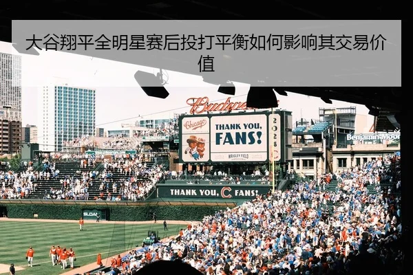 大谷翔平全明星赛后投打平衡如何影响其交易价值