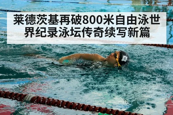 莱德茨基再破800米自由泳世界纪录泳坛传奇续写新篇