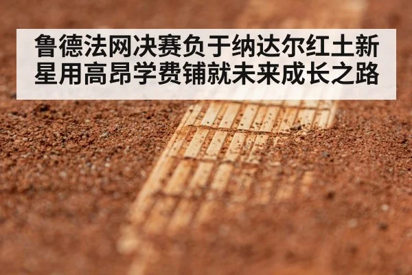 鲁德法网决赛负于纳达尔红土新星用高昂学费铺就未来成长之路