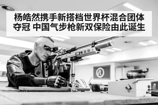杨皓然携手新搭档世界杯混合团体夺冠 中国气步枪新双保险由此诞生