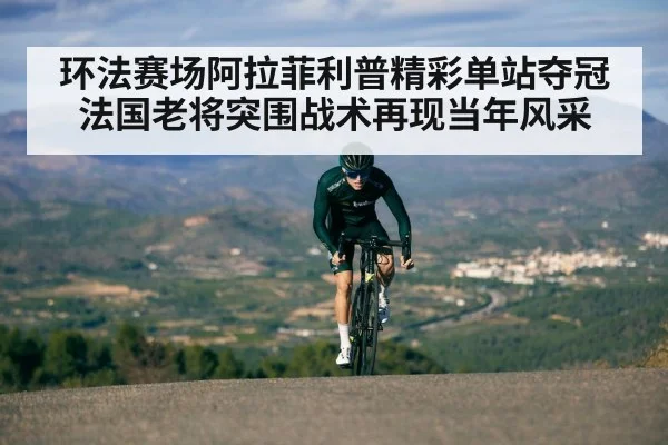 环法赛场阿拉菲利普精彩单站夺冠 法国老将突围战术再现当年风采