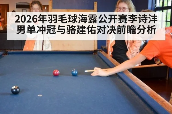 2026年羽毛球海露公开赛李诗沣男单冲冠与骆建佑对决前瞻分析